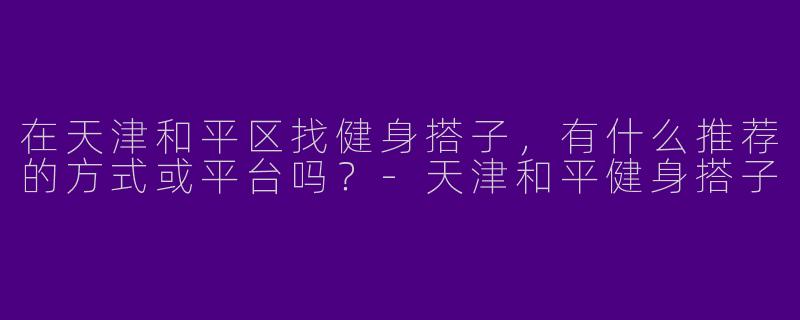 在天津和平区找健身搭子，有什么推荐的方式或平台吗？-天津和平健身搭子