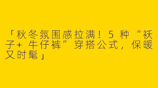 「秋冬氛围感拉满！5种“袄子+牛仔裤”穿搭公式，保暖又时髦」