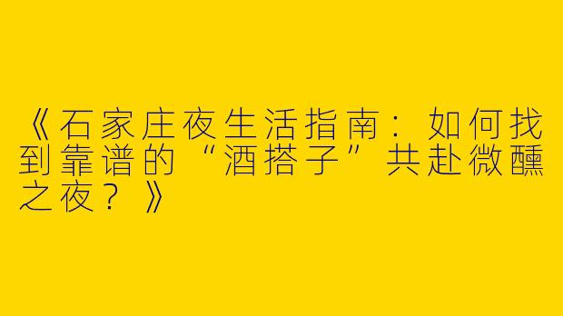 《石家庄夜生活指南：如何找到靠谱的“酒搭子”共赴微醺之夜？》