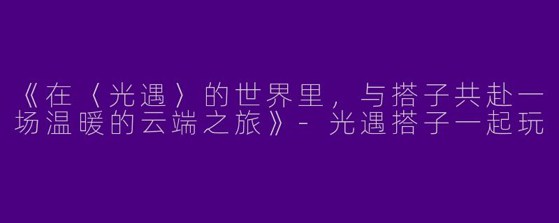 《在〈光遇〉的世界里，与搭子共赴一场温暖的云端之旅》-光遇搭子一起玩