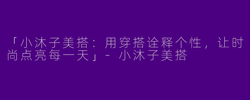 「小沐子美搭：用穿搭诠释个性，让时尚点亮每一天」-小沐子美搭