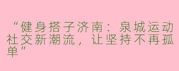 “健身搭子济南：泉城运动社交新潮流，让坚持不再孤单”