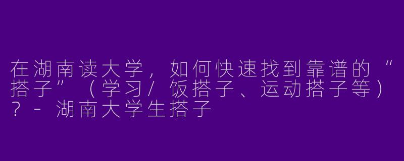 在湖南读大学，如何快速找到靠谱的“搭子”（学习/饭搭子、运动搭子等）？-湖南大学生搭子