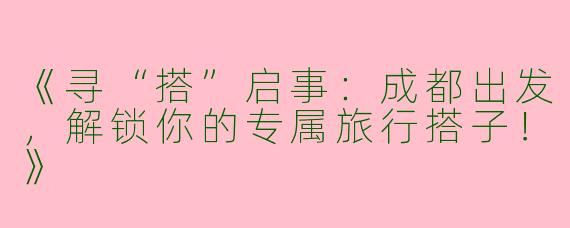 《寻“搭”启事：成都出发，解锁你的专属旅行搭子！》