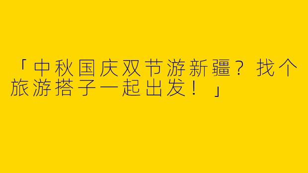 「中秋国庆双节游新疆？找个旅游搭子一起出发！」
