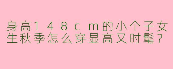 身高148cm的小个子女生秋季怎么穿显高又时髦？