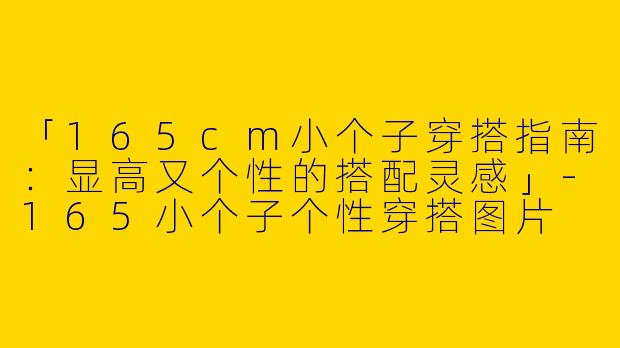 「165cm小个子穿搭指南：显高又个性的搭配灵感」-165小个子个性穿搭图片