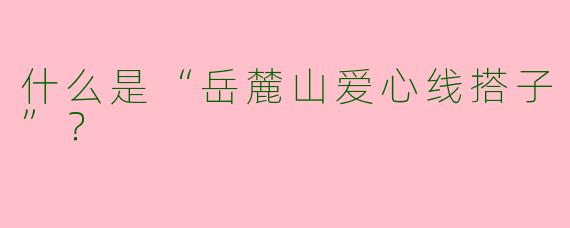 什么是“岳麓山爱心线搭子”？