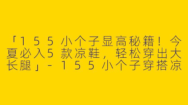 「155小个子显高秘籍！今夏必入5款凉鞋，轻松穿出大长腿」-155小个子穿搭凉鞋女