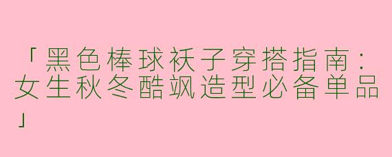 「黑色棒球袄子穿搭指南：女生秋冬酷飒造型必备单品」