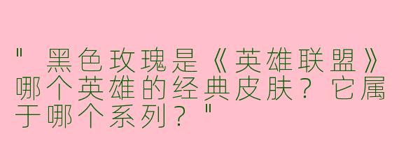 "黑色玫瑰是《英雄联盟》哪个英雄的经典皮肤？它属于哪个系列？"