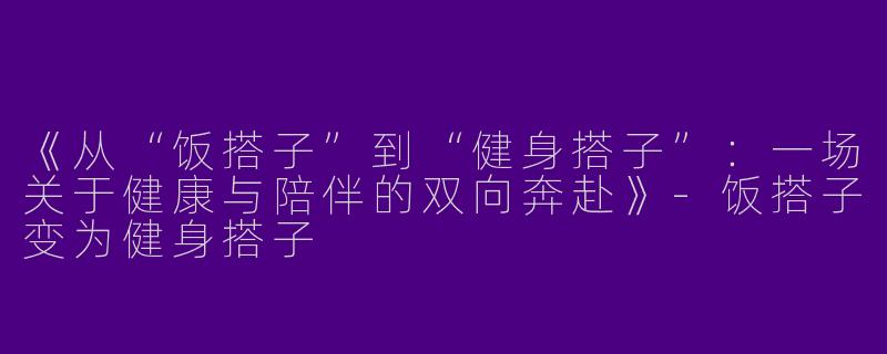 《从“饭搭子”到“健身搭子”：一场关于健康与陪伴的双向奔赴》-饭搭子变为健身搭子