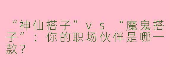 “神仙搭子”vs“魔鬼搭子”：你的职场伙伴是哪一款？