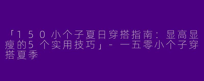 「150小个子夏日穿搭指南：显高显瘦的5个实用技巧」-一五零小个子穿搭夏季