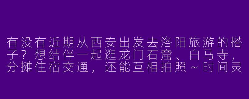 有没有近期从西安出发去洛阳旅游的搭子？想结伴一起逛龙门石窟、白马寺，分摊住宿交通，还能互相拍照～时间灵活，求捡或组队！-西安到洛阳旅游搭子