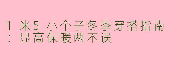 1米5小个子冬季穿搭指南：显高保暖两不误