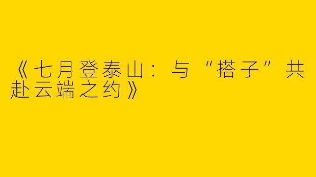 《七月登泰山：与“搭子”共赴云端之约》
