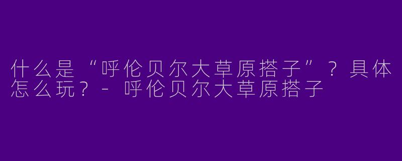 什么是“呼伦贝尔大草原搭子”？具体怎么玩？-呼伦贝尔大草原搭子