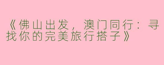 《佛山出发，澳门同行：寻找你的完美旅行搭子》