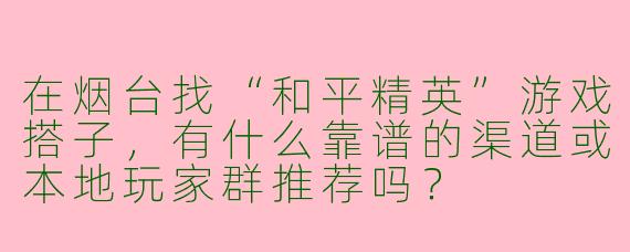 在烟台找“和平精英”游戏搭子，有什么靠谱的渠道或本地玩家群推荐吗？