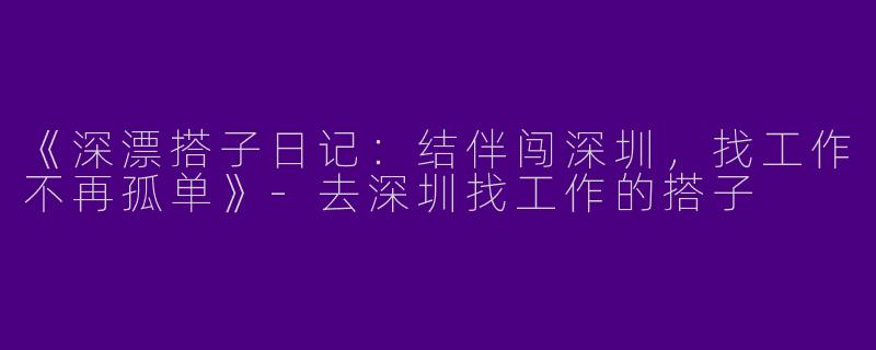 《深漂搭子日记：结伴闯深圳，找工作不再孤单》-去深圳找工作的搭子