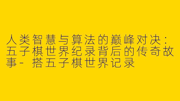 人类智慧与算法的巅峰对决：五子棋世界纪录背后的传奇故事-搭五子棋世界记录