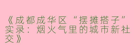 《成都成华区“摆摊搭子”实录：烟火气里的城市新社交》