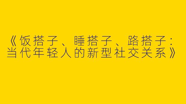 《饭搭子、睡搭子、路搭子：当代年轻人的新型社交关系》
