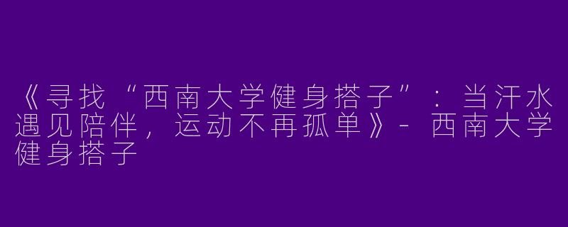《寻找“西南大学健身搭子”：当汗水遇见陪伴，运动不再孤单》-西南大学健身搭子