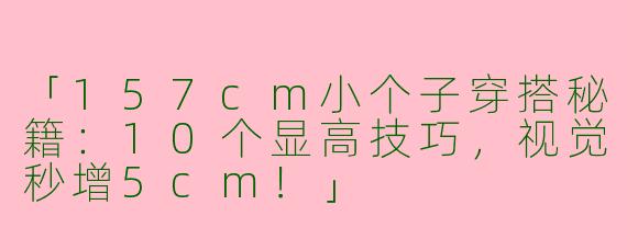 「157cm小个子穿搭秘籍：10个显高技巧，视觉秒增5cm！」
