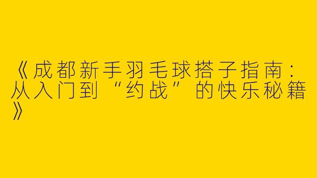 《成都新手羽毛球搭子指南：从入门到“约战”的快乐秘籍》