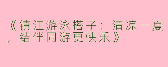 《镇江游泳搭子：清凉一夏，结伴同游更快乐》