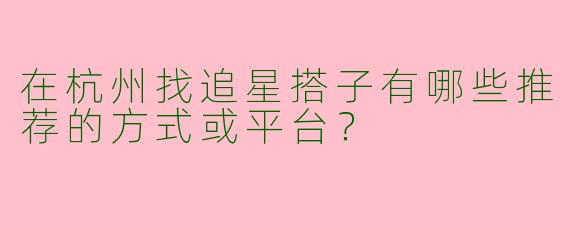 在杭州找追星搭子有哪些推荐的方式或平台？