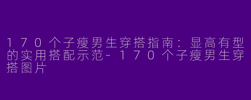 170个子瘦男生穿搭指南：显高有型的实用搭配示范-170个子瘦男生穿搭图片