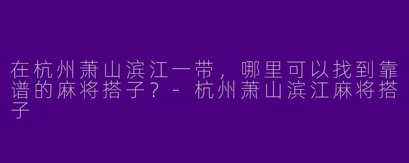 在杭州萧山滨江一带，哪里可以找到靠谱的麻将搭子？-杭州萧山滨江麻将搭子