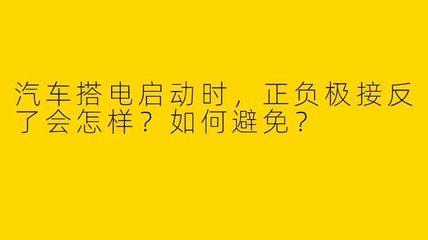 汽车搭电启动时，正负极接反了会怎样？如何避免？