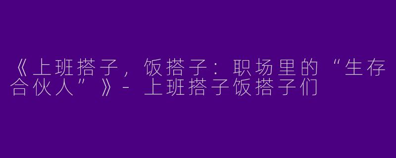 《上班搭子，饭搭子：职场里的“生存合伙人”》-上班搭子饭搭子们