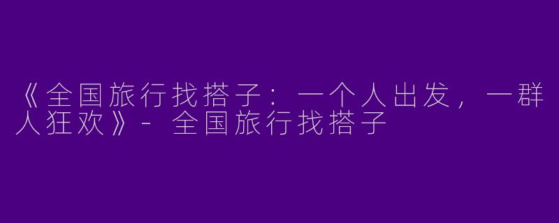 《全国旅行找搭子：一个人出发，一群人狂欢》-全国旅行找搭子