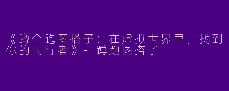 《蹲个跑图搭子：在虚拟世界里，找到你的同行者》-蹲跑图搭子