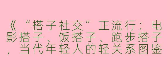 《“搭子社交”正流行：电影搭子、饭搭子、跑步搭子，当代年轻人的轻关系图鉴》