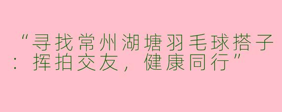 “寻找常州湖塘羽毛球搭子：挥拍交友，健康同行”
