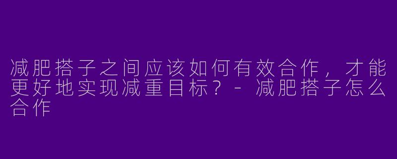 减肥搭子之间应该如何有效合作，才能更好地实现减重目标？-减肥搭子怎么合作
