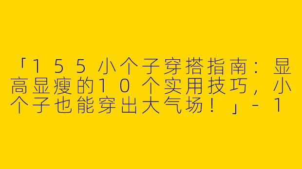 「155小个子穿搭指南：显高显瘦的10个实用技巧，小个子也能穿出大气场！」-155小个子穿搭指南女