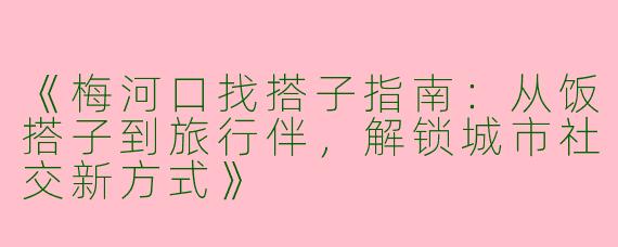 《梅河口找搭子指南：从饭搭子到旅行伴，解锁城市社交新方式》