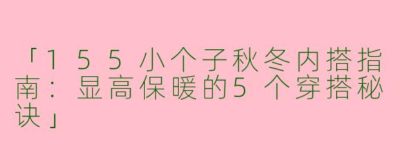 「155小个子秋冬内搭指南：显高保暖的5个穿搭秘诀」