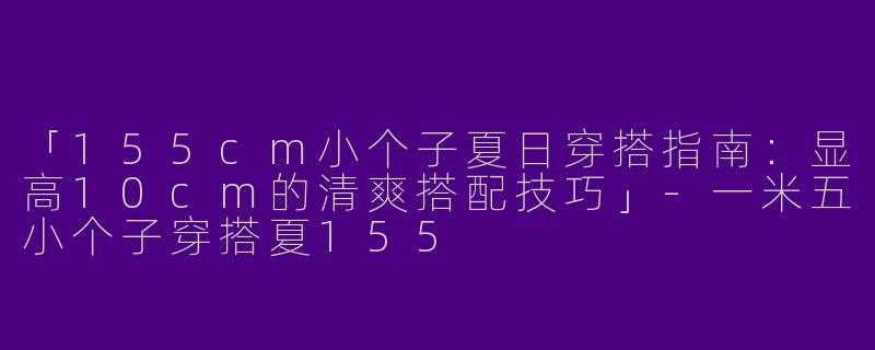 「155cm小个子夏日穿搭指南：显高10cm的清爽搭配技巧」-一米五小个子穿搭夏155