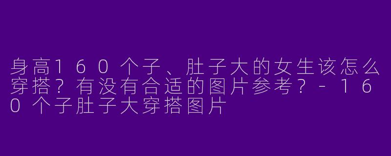身高160个子、肚子大的女生该怎么穿搭？有没有合适的图片参考？