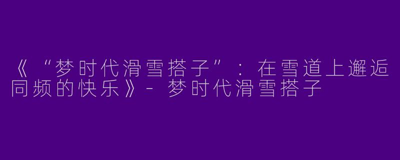 《“梦时代滑雪搭子”：在雪道上邂逅同频的快乐》-梦时代滑雪搭子