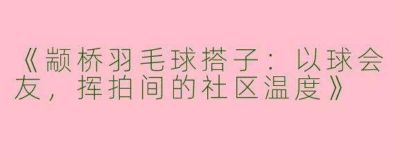 《颛桥羽毛球搭子：以球会友，挥拍间的社区温度》