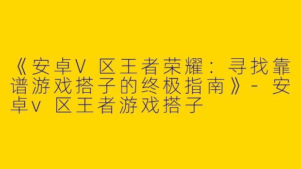 《安卓V区王者荣耀：寻找靠谱游戏搭子的终极指南》-安卓v区王者游戏搭子